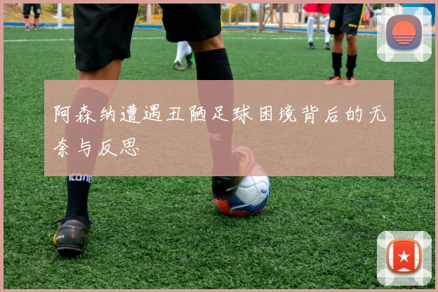 阿森纳遭遇丑陋足球困境背后的无奈与反思