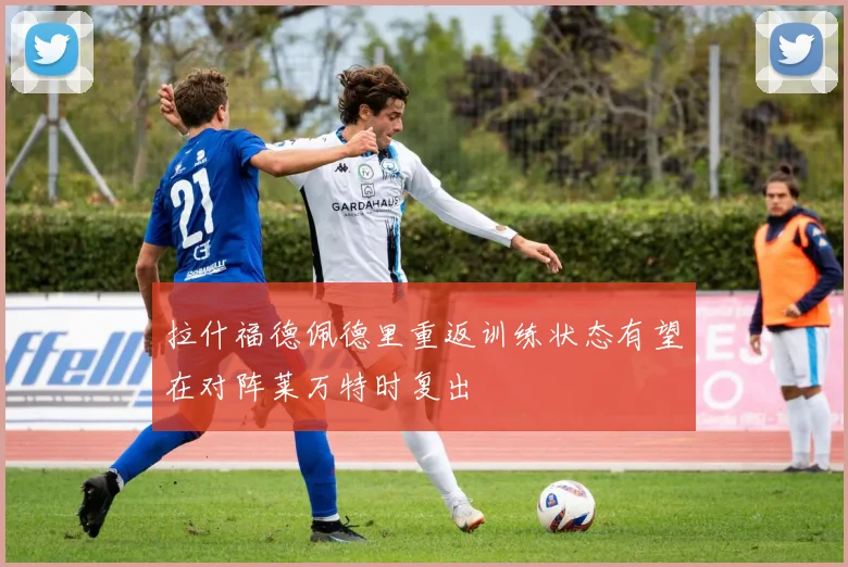 拉什福德佩德里重返训练状态有望在对阵莱万特时复出